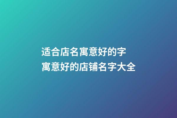 适合店名寓意好的字 寓意好的店铺名字大全